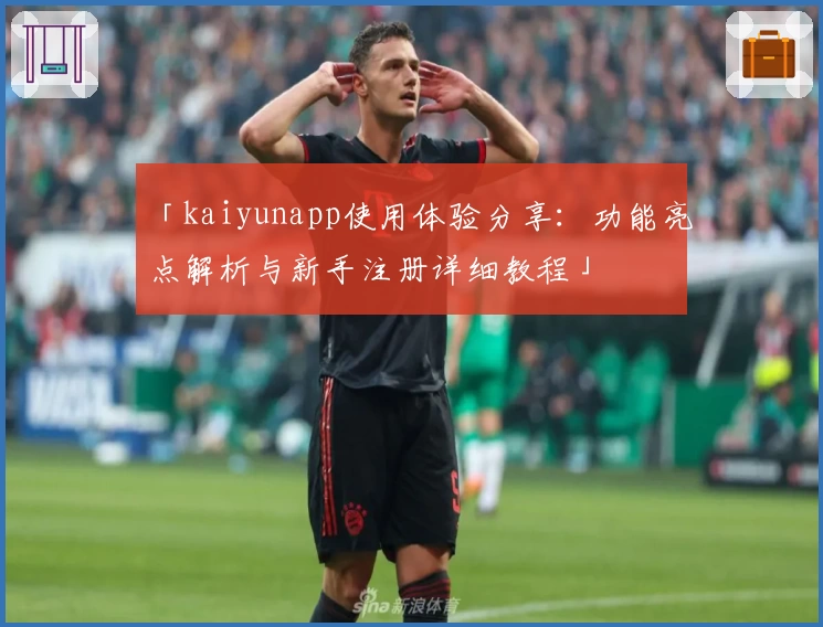 「kaiyunapp使用体验分享：功能亮点解析与新手注册详细教程」