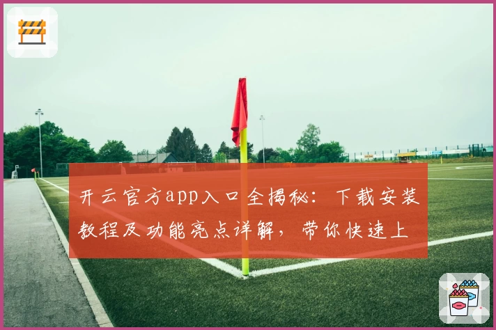 开云官方app入口全揭秘：下载安装教程及功能亮点详解，带你快速上手高效使用