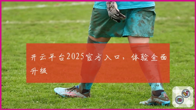 开云平台2025官方入口，体验全面升级