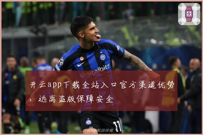 开云app下载全站入口官方渠道优势，远离盗版保障安全