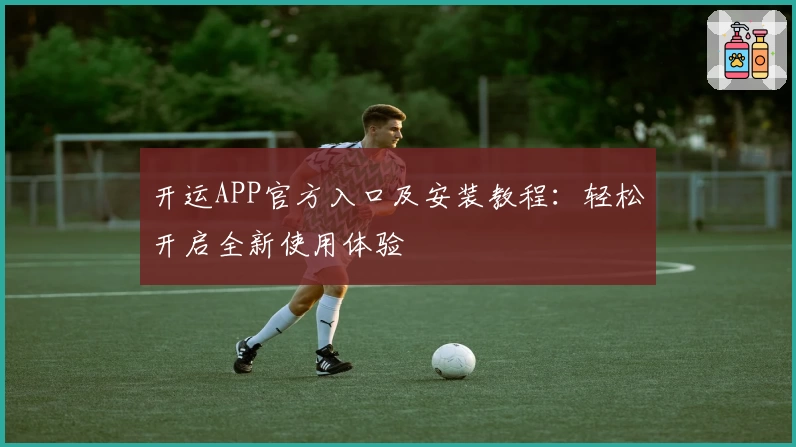 开运APP官方入口及安装教程：轻松开启全新使用体验