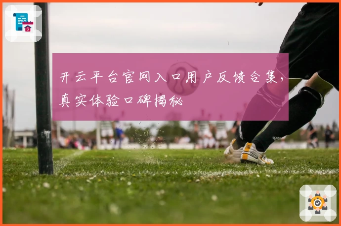 开云平台官网入口用户反馈合集，真实体验口碑揭秘