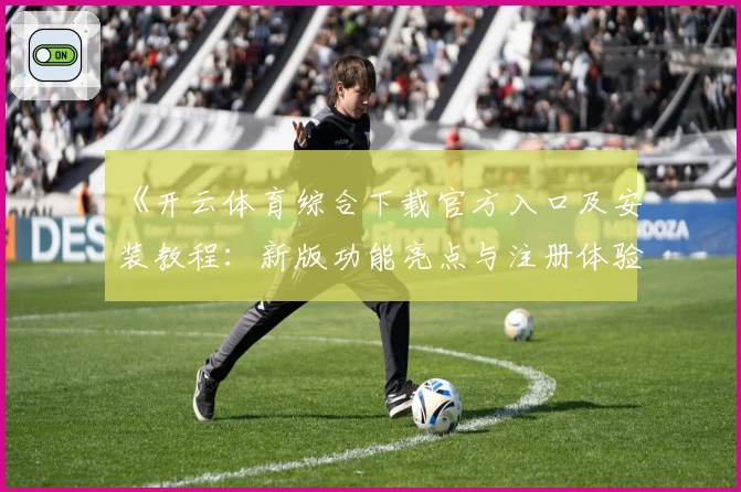 《开云体育综合下载官方入口及安装教程：新版功能亮点与注册体验全揭秘》