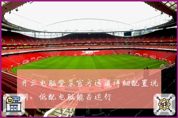 开云电脑登录官方通道详细配置说明，低配电脑能否运行