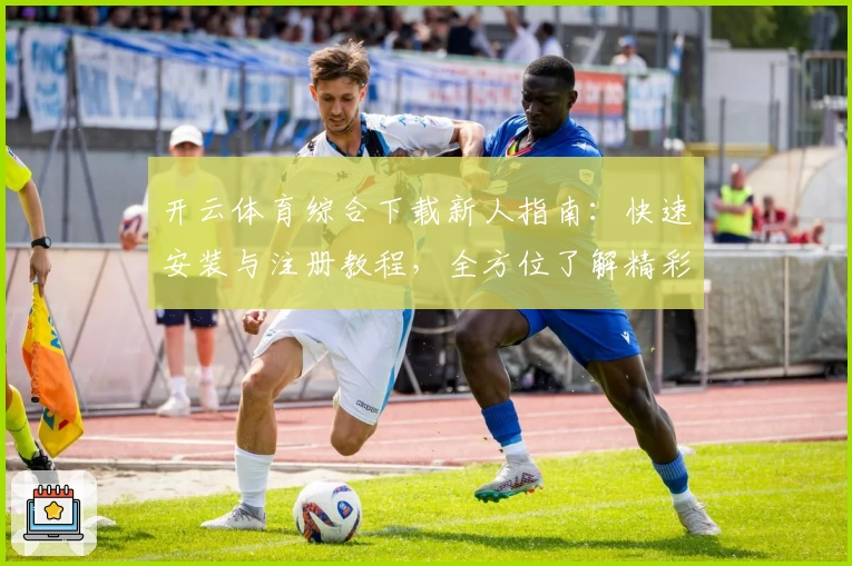 开云体育综合下载新人指南：快速安装与注册教程，全方位了解精彩功能亮点