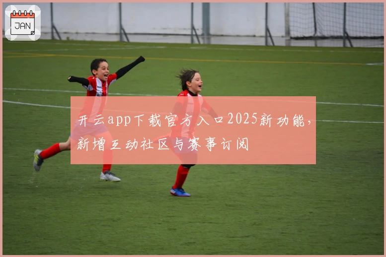 开云app下载官方入口2025新功能，新增互动社区与赛事订阅