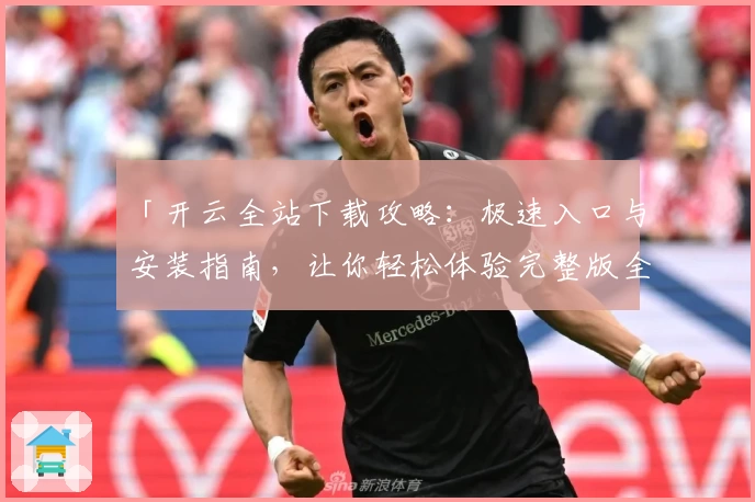 「开云全站下载攻略：极速入口与安装指南，让你轻松体验完整版全新功能！」