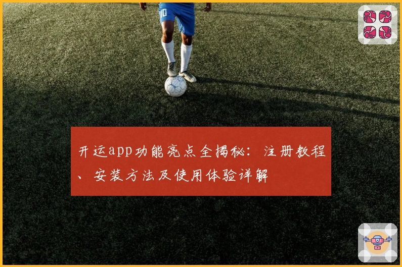 开运app功能亮点全揭秘：注册教程、安装方法及使用体验详解
