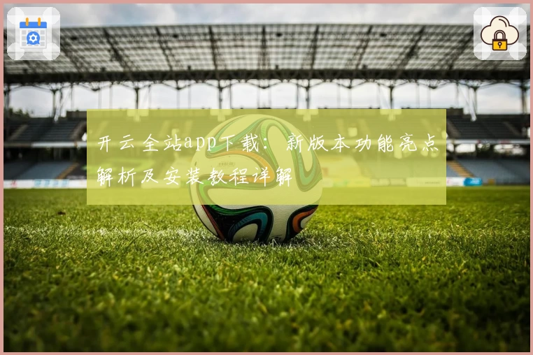 开云全站app下载：新版本功能亮点解析及安装教程详解