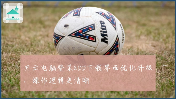 开云电脑登录app下载界面优化升级，操作逻辑更清晰