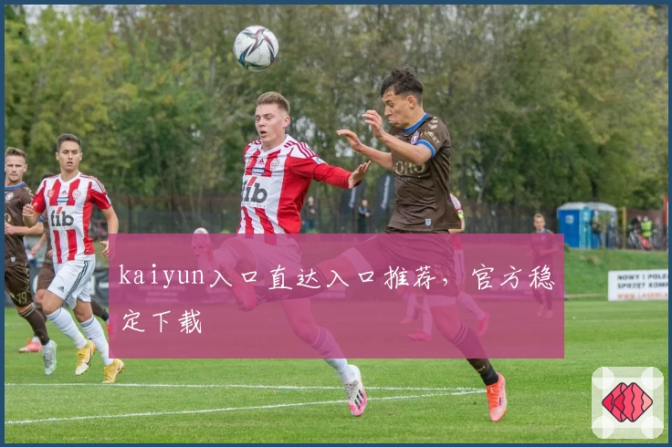 kaiyun入口直达入口推荐，官方稳定下载