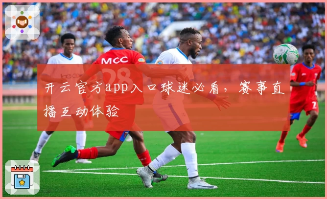 开云官方app入口球迷必看，赛事直播互动体验