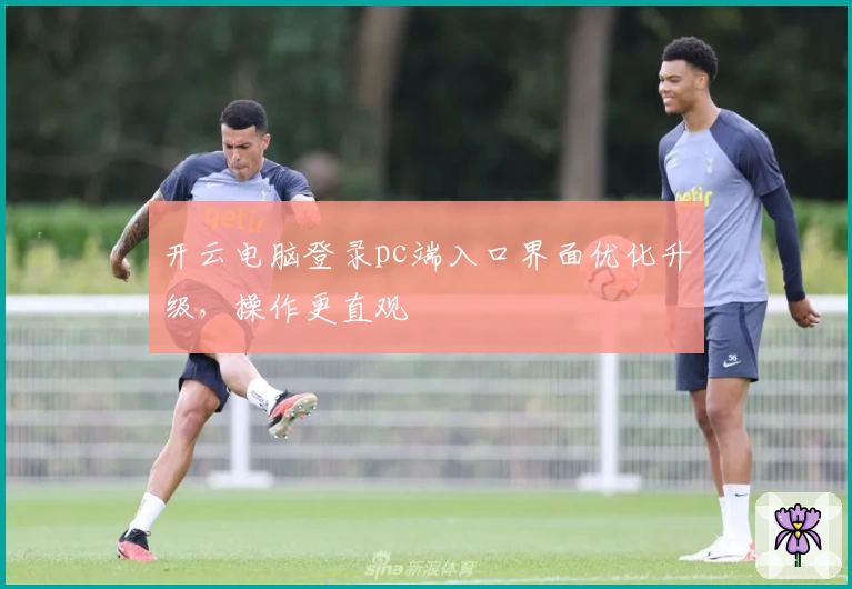 开云电脑登录pc端入口界面优化升级，操作更直观