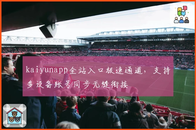 kaiyunapp全站入口极速通道，支持多设备账号同步无缝衔接