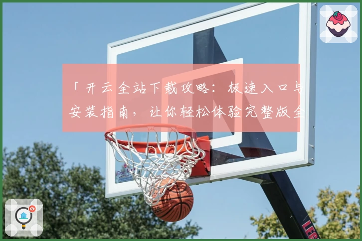 「开云全站下载攻略：极速入口与安装指南，让你轻松体验完整版全新功能！」