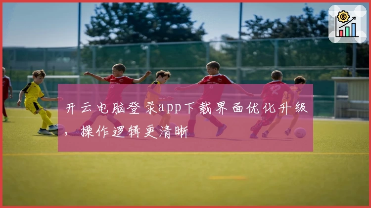 开云电脑登录app下载界面优化升级，操作逻辑更清晰
