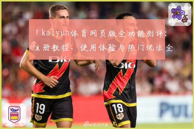 「kaiyun体育网页版全功能测评：注册教程、使用体验与热门玩法全面解析」