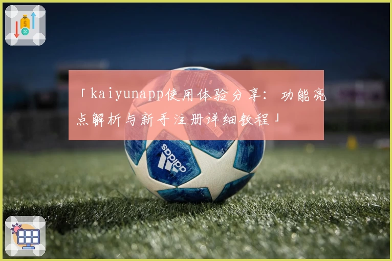 「kaiyunapp使用体验分享：功能亮点解析与新手注册详细教程」
