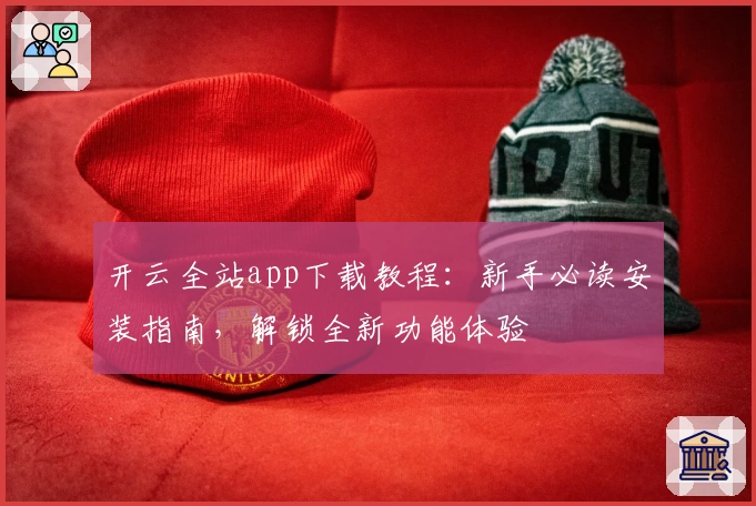 开云全站app下载教程：新手必读安装指南，解锁全新功能体验