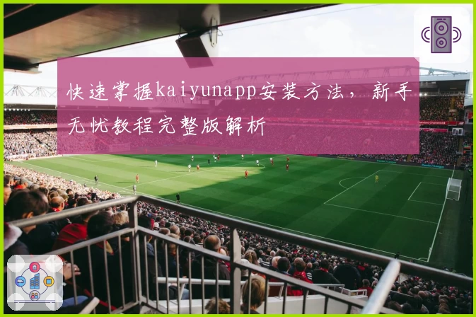 快速掌握kaiyunapp安装方法，新手无忧教程完整版解析