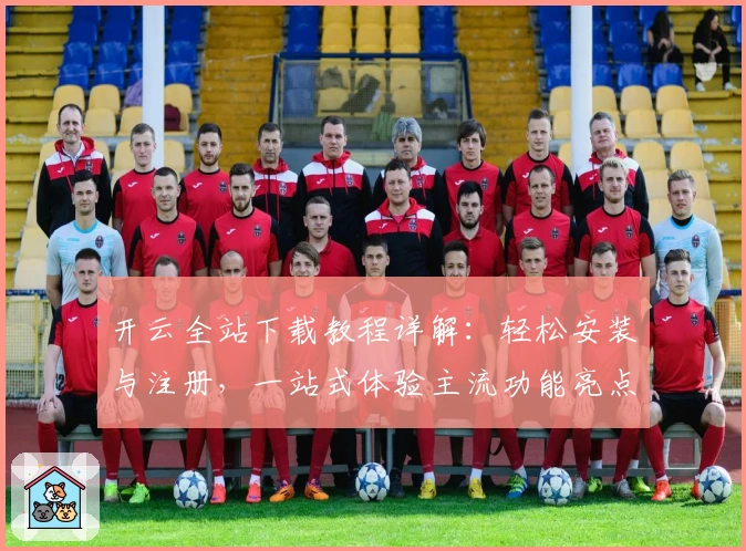 开云全站下载教程详解：轻松安装与注册，一站式体验主流功能亮点