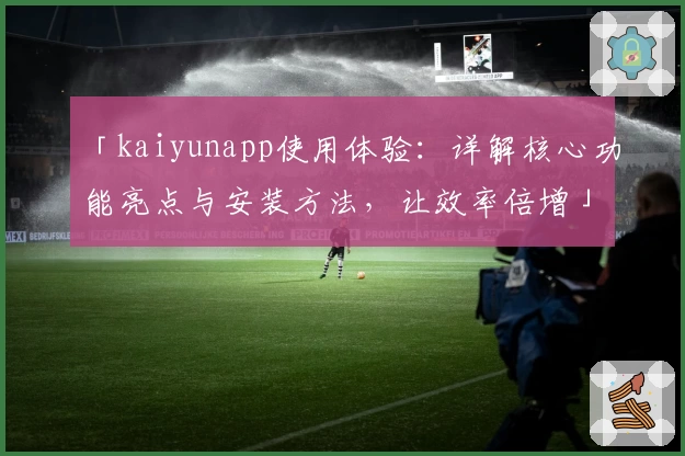 「kaiyunapp使用体验：详解核心功能亮点与安装方法，让效率倍增」