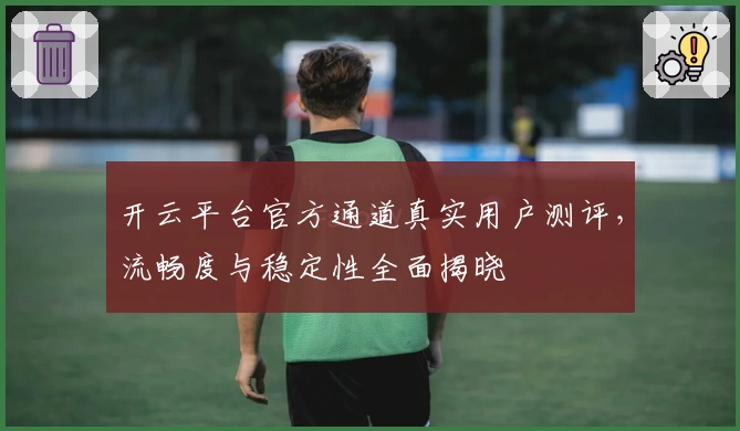 开云平台官方通道真实用户测评，流畅度与稳定性全面揭晓