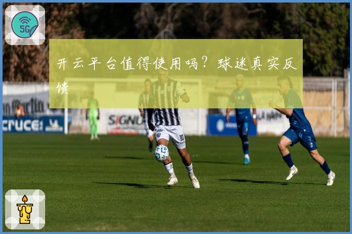 开云平台值得使用吗？球迷真实反馈