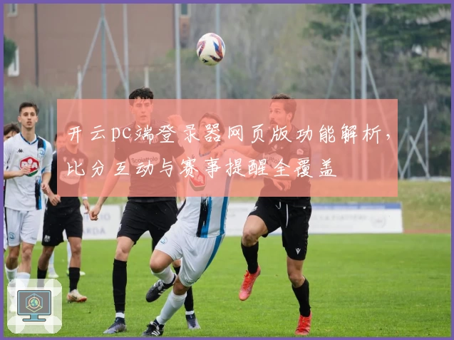 开云pc端登录器网页版功能解析，比分互动与赛事提醒全覆盖