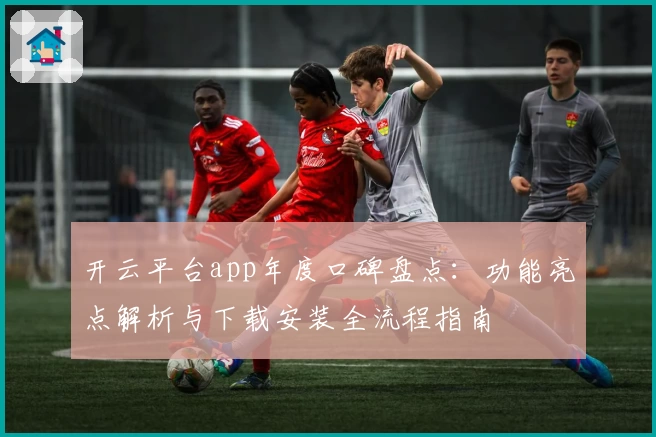 开云平台app年度口碑盘点:功能亮点解析与下载安装全流程指南