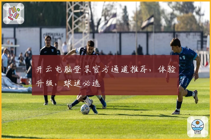 开云电脑登录官方通道推荐,体验升级,球迷必选