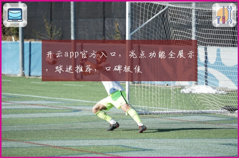 开云app官方入口，亮点功能全展示，球迷推荐，口碑极佳