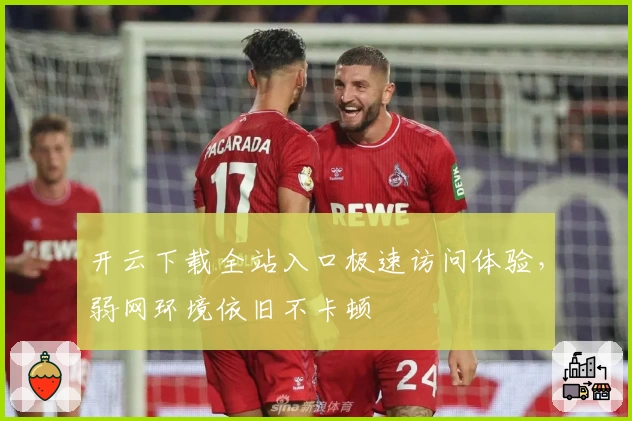 开云下载全站入口极速访问体验，弱网环境依旧不卡顿