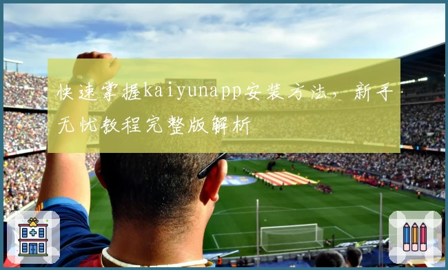快速掌握kaiyunapp安装方法，新手无忧教程完整版解析