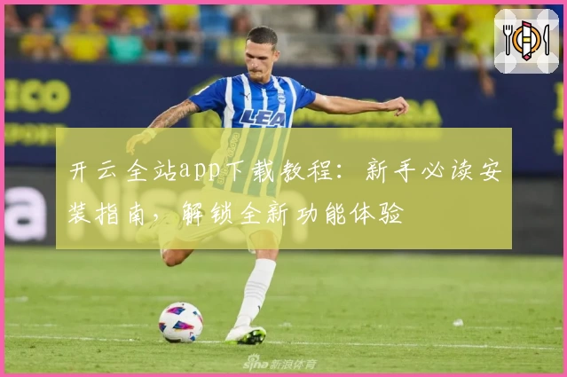 开云全站app下载教程：新手必读安装指南，解锁全新功能体验