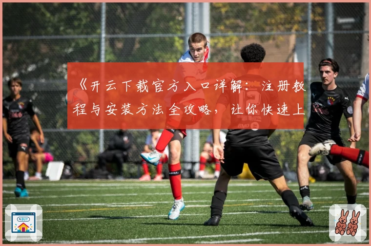 《开云下载官方入口详解：注册教程与安装方法全攻略，让你快速上手新体验》