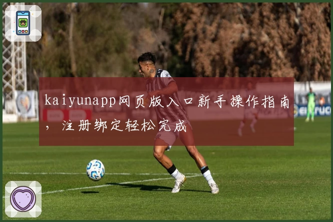 kaiyunapp网页版入口新手操作指南，注册绑定轻松完成
