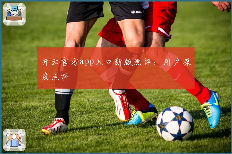 开云官方app入口新版测评,用户深度点评