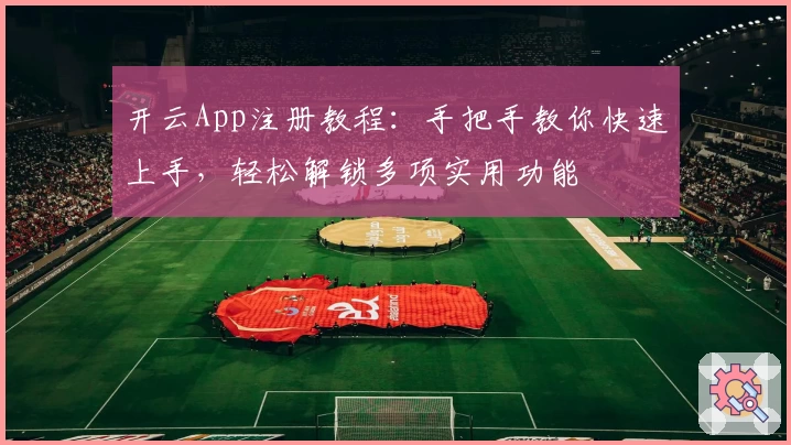 开云App注册教程：手把手教你快速上手，轻松解锁多项实用功能