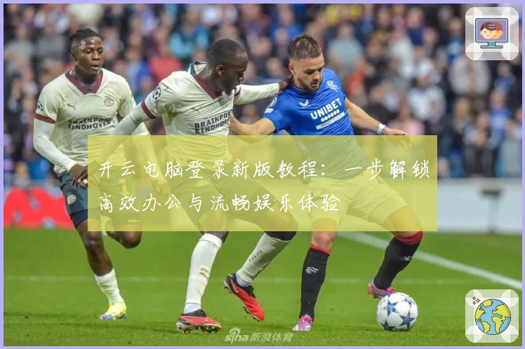 开云电脑登录新版教程：一步解锁高效办公与流畅娱乐体验