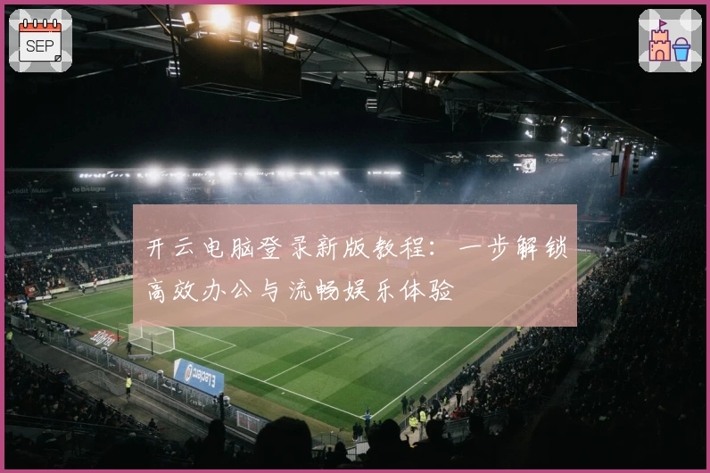 开云电脑登录新版教程：一步解锁高效办公与流畅娱乐体验