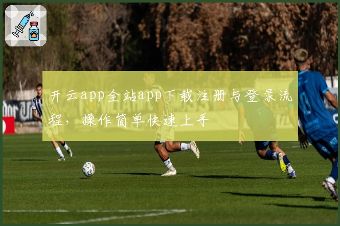 开云app全站app下载注册与登录流程，操作简单快速上手