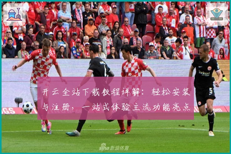 开云全站下载教程详解：轻松安装与注册，一站式体验主流功能亮点