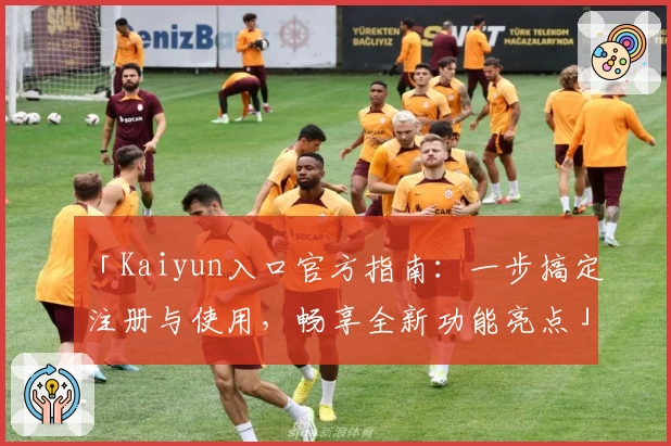 「Kaiyun入口官方指南：一步搞定注册与使用，畅享全新功能亮点」
