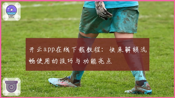 开云app在线下载教程：快来解锁流畅使用的技巧与功能亮点