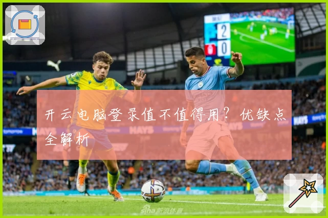 开云电脑登录值不值得用？优缺点全解析