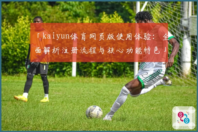 「kaiyun体育网页版使用体验：全面解析注册流程与核心功能特色」