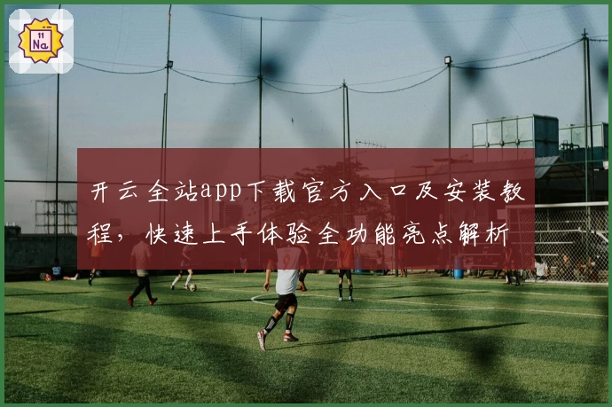 开云全站app下载官方入口及安装教程，快速上手体验全功能亮点解析！