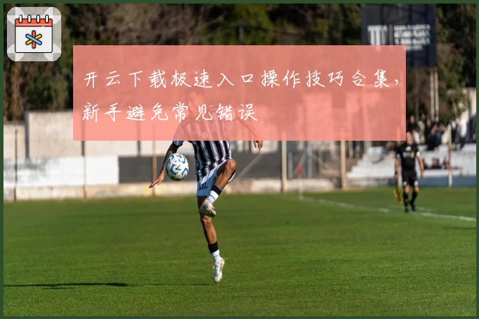 开云下载极速入口操作技巧合集，新手避免常见错误