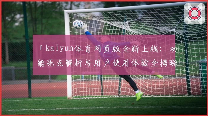 「kaiyun体育网页版全新上线：功能亮点解析与用户使用体验全揭晓」